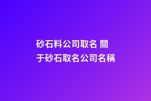 砂石料公司取名 關于砂石取名公司名稱-第1張-公司起名-玄機派
